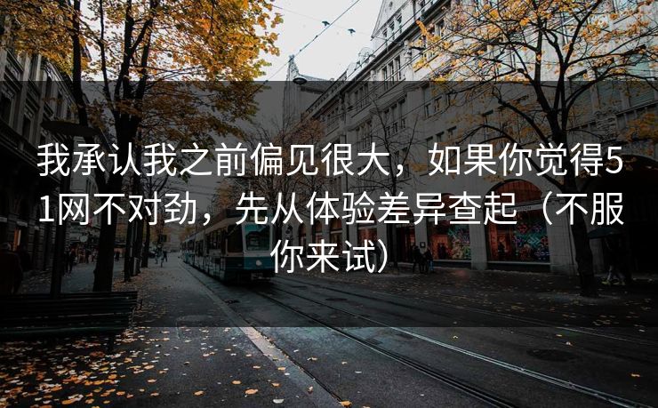 我承认我之前偏见很大，如果你觉得51网不对劲，先从体验差异查起（不服你来试）