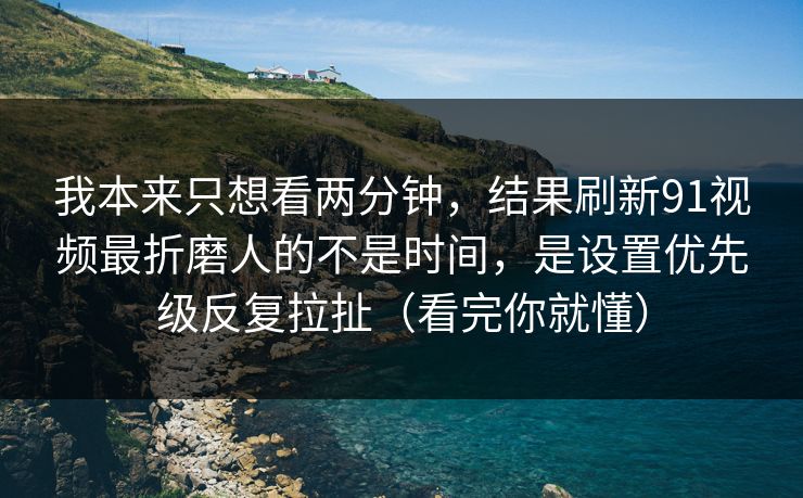 我本来只想看两分钟，结果刷新91视频最折磨人的不是时间，是设置优先级反复拉扯（看完你就懂）