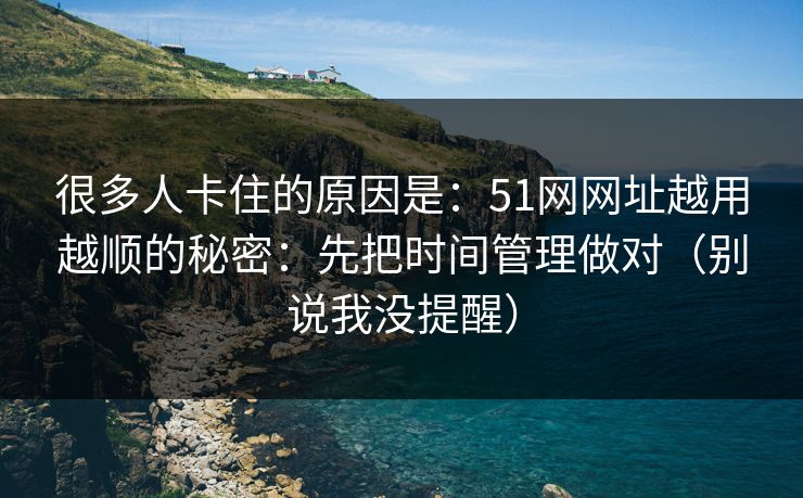 很多人卡住的原因是：51网网址越用越顺的秘密：先把时间管理做对（别说我没提醒）