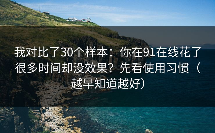 我对比了30个样本：你在91在线花了很多时间却没效果？先看使用习惯（越早知道越好）