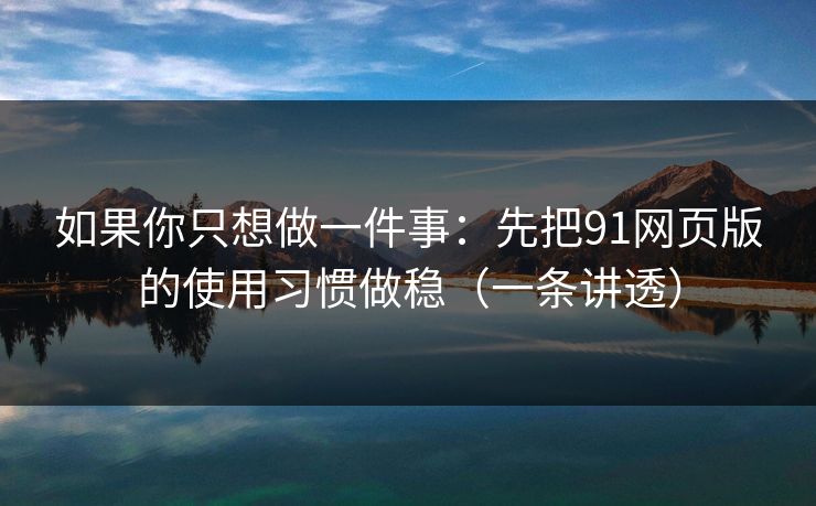 如果你只想做一件事：先把91网页版的使用习惯做稳（一条讲透）