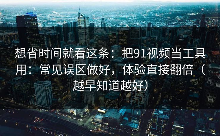 想省时间就看这条:把91视频当工具用:常见误区做好,体验直接翻倍(越早知道越好) 想省时间就看这条:把91视频当工具用:常见误区做好,体验直接翻倍(越早知道越好)