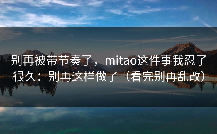 别再被带节奏了，mitao这件事我忍了很久：别再这样做了（看完别再乱改）