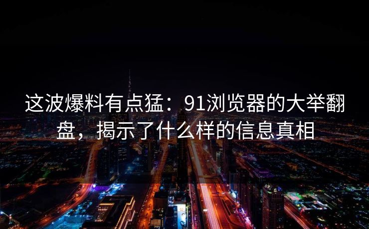这波爆料有点猛：91浏览器的大举翻盘，揭示了什么样的信息真相